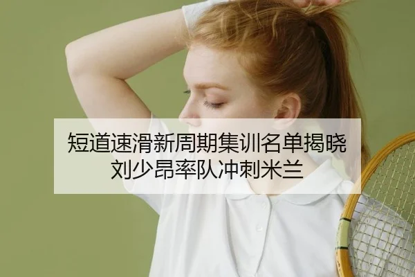 短道速滑新周期集训名单揭晓 刘少昂率队冲刺米兰