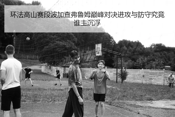 环法高山赛段波加查弗鲁姆巅峰对决进攻与防守究竟谁主沉浮